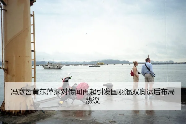 冯彦哲黄东萍拆对传闻再起引发国羽混双奥运后布局热议