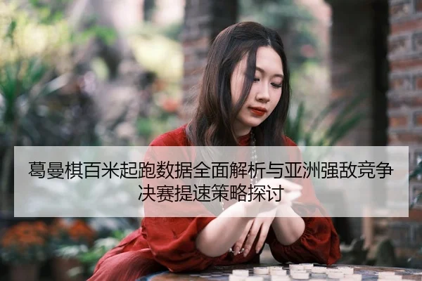 葛曼棋百米起跑数据全面解析与亚洲强敌竞争决赛提速策略探讨