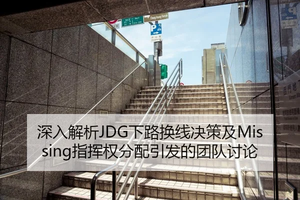 深入解析JDG下路换线决策及Missing指挥权分配引发的团队讨论