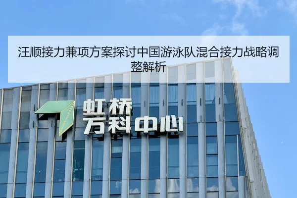 汪顺接力兼项方案探讨中国游泳队混合接力战略调整解析