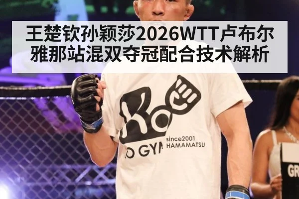 王楚钦孙颖莎2026WTT卢布尔雅那站混双夺冠配合技术解析