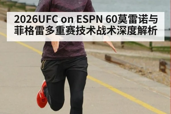 2026UFC on ESPN 60莫雷诺与菲格雷多重赛技术战术深度解析