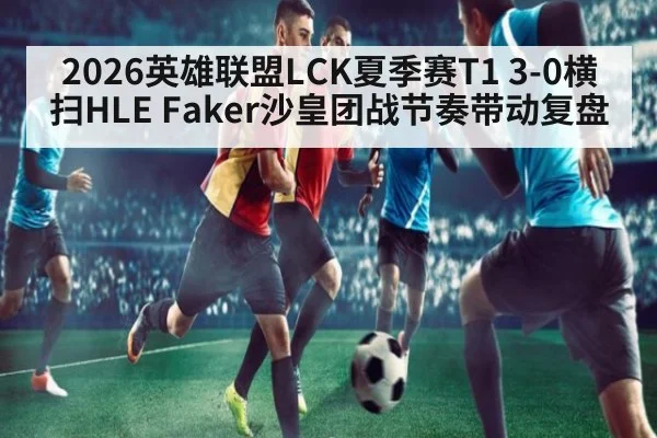 2026英雄联盟LCK夏季赛T1 3-0横扫HLE Faker沙皇团战节奏带动复盘