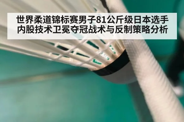 世界柔道锦标赛男子81公斤级日本选手内股技术卫冕夺冠战术与反制策略分析