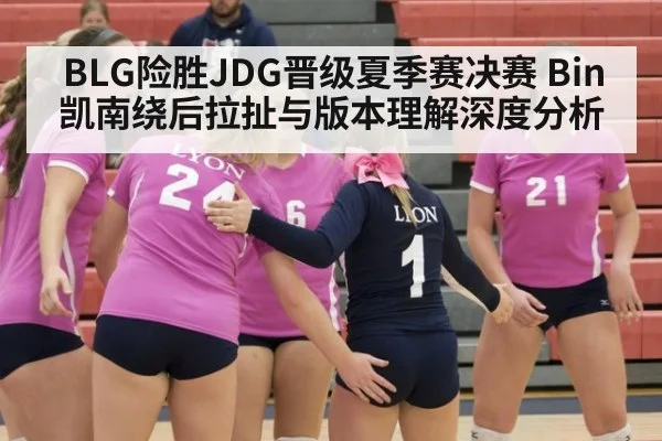 BLG险胜JDG晋级夏季赛决赛 Bin凯南绕后拉扯与版本理解深度分析