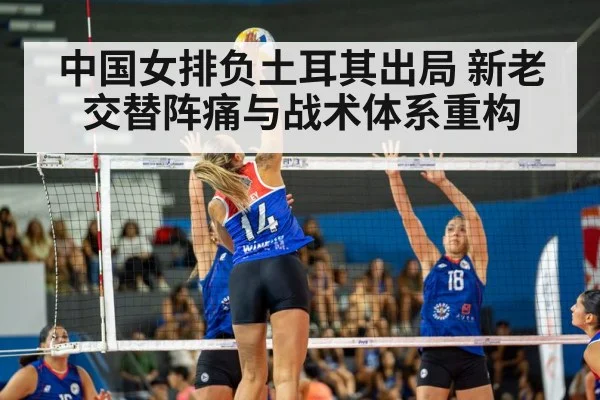 中国女排负土耳其出局 新老交替阵痛与战术体系重构