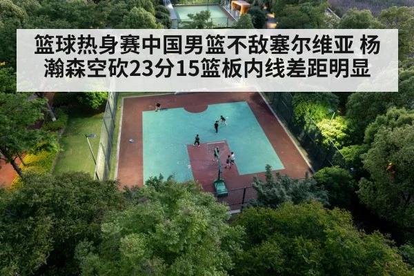 篮球热身赛中国男篮不敌塞尔维亚 杨瀚森空砍23分15篮板内线差距明显