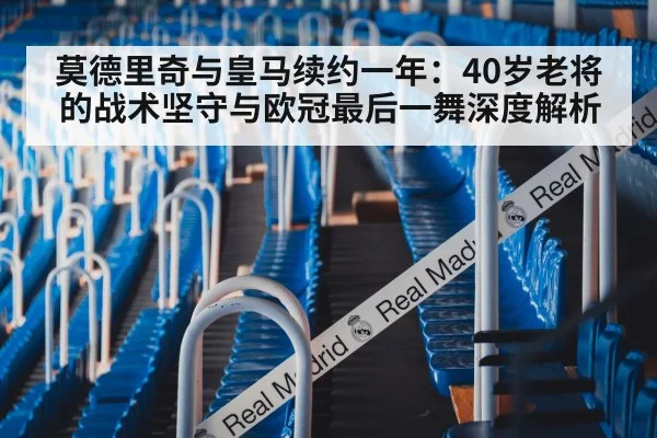 莫德里奇与皇马续约一年:40岁老将的战术坚守与欧冠最后一舞深度解析