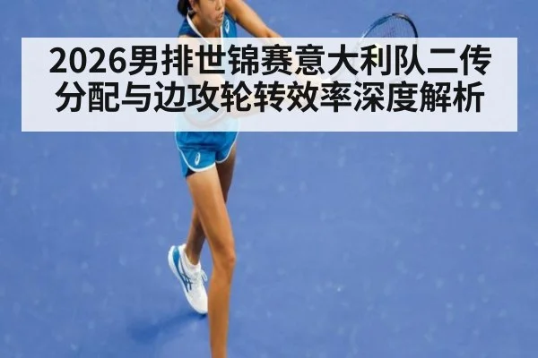 2026男排世锦赛意大利队二传分配与边攻轮转效率深度解析