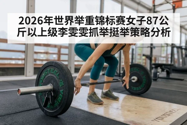 2026年世界举重锦标赛女子87公斤以上级李雯雯抓举挺举策略分析