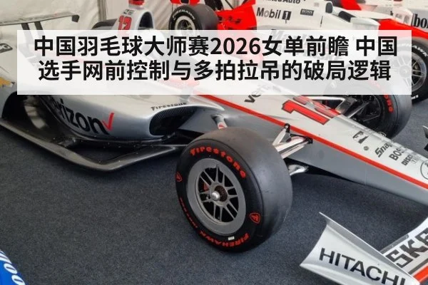 中国羽毛球大师赛2026女单前瞻 中国选手网前控制与多拍拉吊的破局逻辑