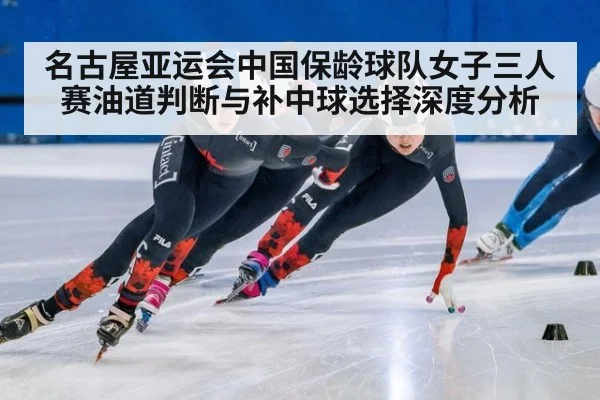 名古屋亚运会中国保龄球队女子三人赛油道判断与补中球选择深度分析