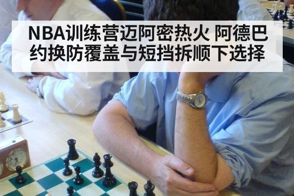 NBA训练营迈阿密热火 阿德巴约换防覆盖与短挡拆顺下选择