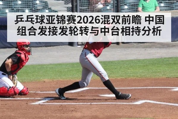 乒乓球亚锦赛2026混双前瞻 中国组合发接发轮转与中台相持分析