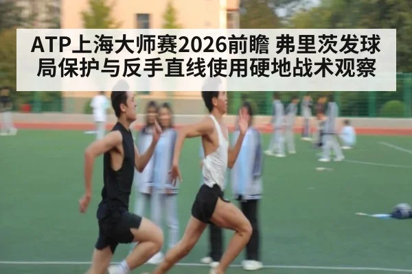 ATP上海大师赛2026前瞻 弗里茨发球局保护与反手直线使用硬地战术观察