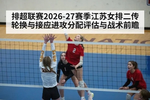 排超联赛2026-27赛季江苏女排二传轮换与接应进攻分配评估与战术前瞻