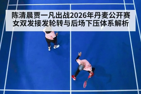 陈清晨贾一凡出战2026年丹麦公开赛 女双发接发轮转与后场下压体系解析