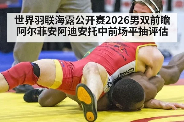 世界羽联海露公开赛2026男双前瞻 阿尔菲安阿迪安托中前场平抽评估