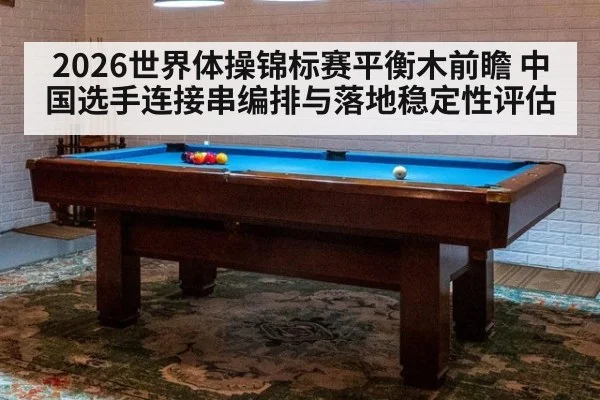 2026世界体操锦标赛平衡木前瞻 中国选手连接串编排与落地稳定性评估