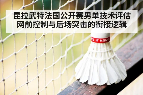昆拉武特法国公开赛男单技术评估 网前控制与后场突击的衔接逻辑