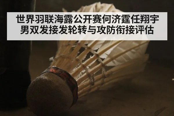 世界羽联海露公开赛何济霆任翔宇男双发接发轮转与攻防衔接评估
