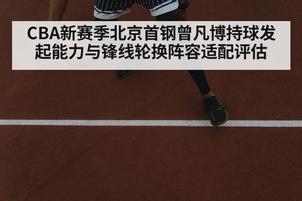CBA新赛季北京首钢曾凡博持球发起能力与锋线轮换阵容适配评估
